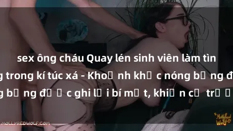 sex ông cháu Quay lén sinh viên làm tình ngay trên giường trong kí túc xá - Khoảnh khắc nóng bỏng được ghi lại bí mật, khiến cả trường học xôn xao.
