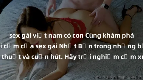 sex gái việt nam có con Cùng khám phá vẻ đẹp và sức gợi cảm của sex gái Nhật Bản trong những bộ phim đầy nghệ thuật và cuốn hút. Hãy trải nghiệm cảm xúc đầy mới mẻ và sống động từ những cảnh quay tinh