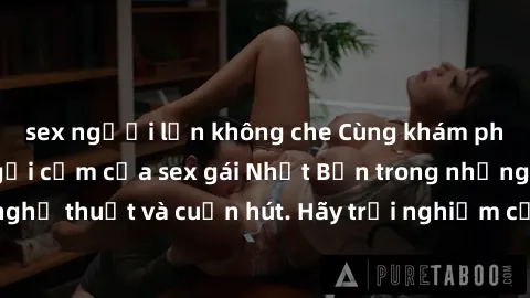 sex người lớn không che Cùng khám phá vẻ đẹp và sức gợi cảm của sex gái Nhật Bản trong những bộ phim đầy nghệ thuật và cuốn hút. Hãy trải nghiệm cảm xúc đầy mới mẻ và sống động từ những cảnh quay tinh