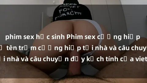 phim sex học sinh Phim sex cưỡng hiếp vietsub: Nữ sinh bị tên trộm cưỡng hiếp tại nhà và câu chuyện đầy kịch tính của vietsub