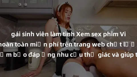 gái sinh viên làm tình Xem sex phim Việt Nam không che hoàn toàn miễn phí trên trang web chất lượng cao. Đảm bảo đáp ứng nhu cầu thị giác và giúp thỏa mãn mong muốn của bạn.