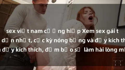 sex việt nam cưỡng hiếp Xem sex gái trẻ không che hấp dẫn nhất, cực kỳ nóng bỏng và đầy kích thích, đảm bảo sẽ làm hài lòng mọi người!