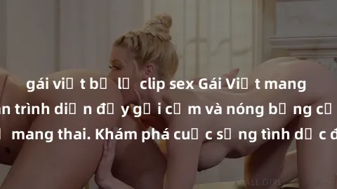 gái việt bị lộ clip sex Gái Việt mang bầu và làm tình: Màn trình diễn đầy gợi cảm và nóng bỏng của phụ nữ mang thai. Khám phá cuộc sống tình dục đầy hấp dẫn và mới lạ của họ!
