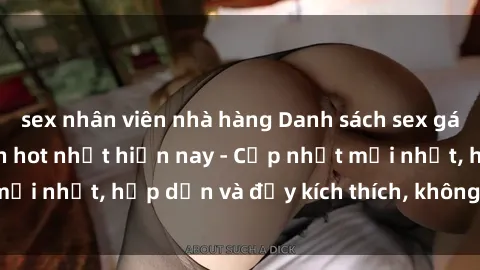 sex nhân viên nhà hàng Danh sách sex gái Việt Nam sinh viên hot nhất hiện nay - Cập nhật mới nhất, hấp dẫn và đầy kích thích, không thể bỏ qua!