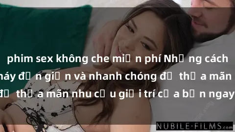 phim sex không che miễn phí Những cách tải phim sex về máy đơn giản và nhanh chóng để thỏa mãn nhu cầu giải trí của bạn ngay tại nhà