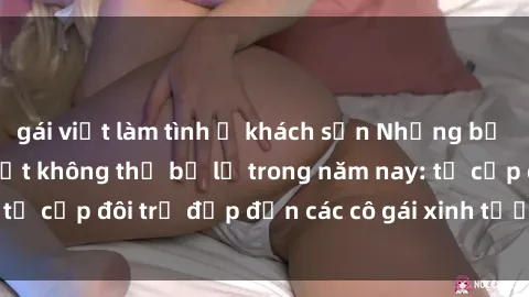 gái việt làm tình ở khách sạn Những bộ phim sex JAV hot nhất không thể bỏ lỡ trong năm nay: từ cặp đôi trẻ đẹp đến các cô gái xinh tươi đầy sức hút.