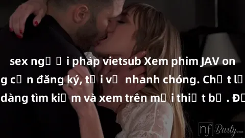 sex người pháp vietsub Xem phim JAV online miễn phí không cần đăng ký, tải về nhanh chóng. Chất lượng HD, dễ dàng tìm kiếm và xem trên mọi thiết bị. Đặc biệt, không quảng cáo làm phiền.