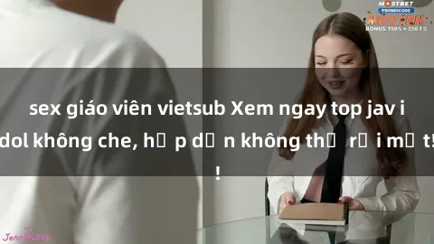 sex giáo viên vietsub Xem ngay top jav idol không che, hấp dẫn không thể rời mắt!