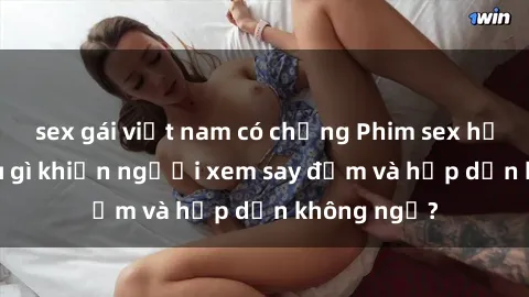 sex gái việt nam có chồng Phim sex học sinh: Điều gì khiến người xem say đắm và hấp dẫn không ngờ?