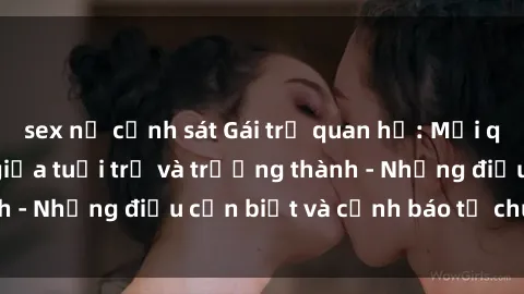sex nữ cảnh sát Gái trẻ quan hệ: Mối quan hệ khác biệt giữa tuổi trẻ và trưởng thành - Những điều cần biết và cảnh báo từ chuyên gia