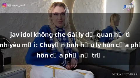 jav idol không che Gái ly dị quan hệ tìm kiếm tình yêu mới: Chuyện tình hậu ly hôn của phụ nữ trẻ.