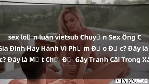sex loạn luân vietsub Chuyện Sex Ông Cháu: Mối Quan Hệ Gia Đình Hay Hành Vi Phạm Đạo Đức? Đây là Một Chủ Đề Gây Tranh Cãi Trong Xã Hội Hiện Nay.